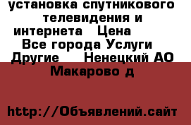 установка спутникового телевидения и интернета › Цена ­ 500 - Все города Услуги » Другие   . Ненецкий АО,Макарово д.